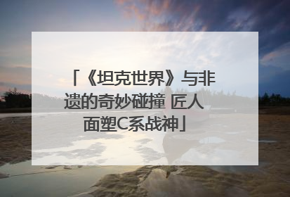 《坦克世界》与非遗的奇妙碰撞 匠人面塑C系战神