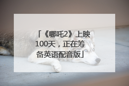 《哪吒2》上映100天，正在筹备英语配音版