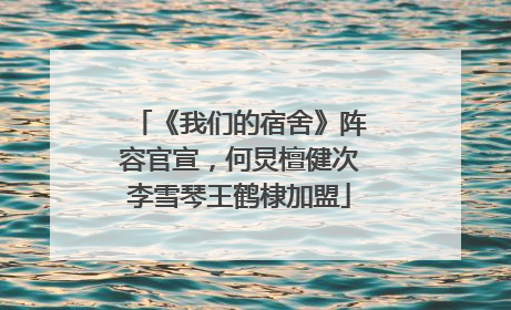 《我们的宿舍》阵容官宣，何炅檀健次李雪琴王鹤棣加盟