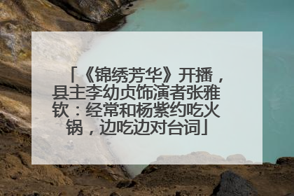 《锦绣芳华》开播，县主李幼贞饰演者张雅钦：经常和杨紫约吃火锅，边吃边对台词