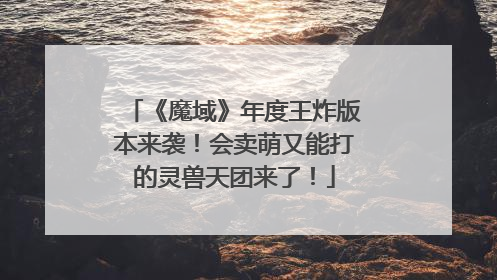 《魔域》年度王炸版本来袭！会卖萌又能打的灵兽天团来了！