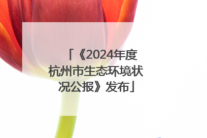 《2024年度杭州市生态环境状况公报》发布