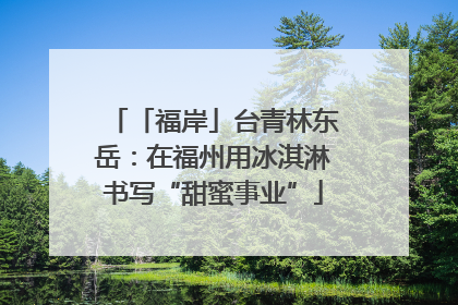「福岸」台青林东岳：在福州用冰淇淋书写“甜蜜事业”