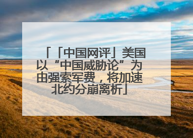 「中国网评」美国以“中国威胁论”为由强索军费，将加速北约分崩离析