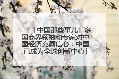 「中国那些事儿」多国商界领袖和专家对中国经济充满信心：中国已成为全球创新中心