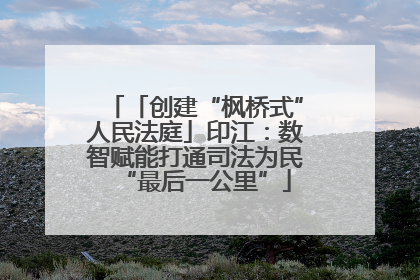 「创建“枫桥式”人民法庭」印江：数智赋能打通司法为民“最后一公里”