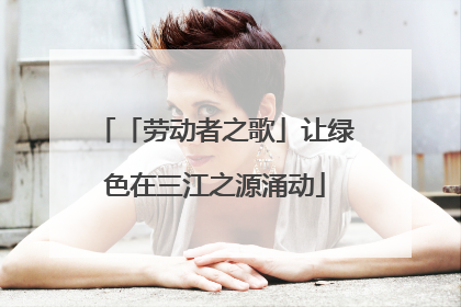 「劳动者之歌」让绿色在三江之源涌动