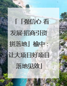 「强信心 看发展·招商引资拼落地」榆中：让大项目好项目落地见效