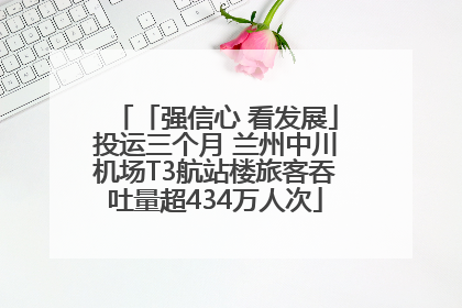 「强信心 看发展」投运三个月 兰州中川机场T3航站楼旅客吞吐量超434万人次