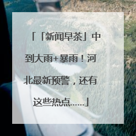 「新闻早茶」中到大雨+暴雨！河北最新预警，还有这些热点……