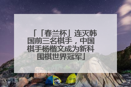 「春兰杯」连灭韩国前三名棋手，中国棋手杨楷文成为新科围棋世界冠军
