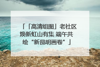 「高清组图」老社区焕新虹山有集 端午共绘“新昆明画卷”