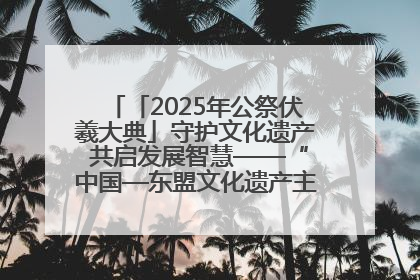 「2025年公祭伏羲大典」守护文化遗产 共启发展智慧——“中国—东盟文化遗产主题对话”侧记