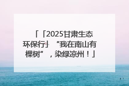 「2025甘肃生态环保行」“我在南山有棵树”，染绿凉州！