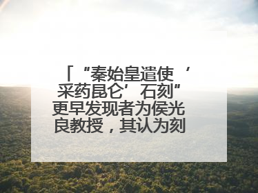 “秦始皇遣使‘采药昆仑’石刻”更早发现者为侯光良教授，其认为刻于元代