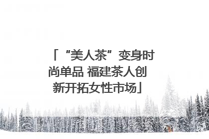 “美人茶”变身时尚单品 福建茶人创新开拓女性市场