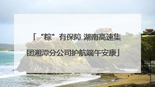 “粽”有保障 湖南高速集团湘潭分公司护航端午安康