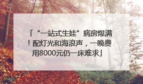 “一站式生娃”病房爆满！配灯光和海浪声，一晚费用8000元仍一床难求