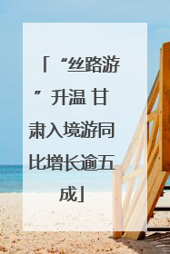 “丝路游”升温 甘肃入境游同比增长逾五成
