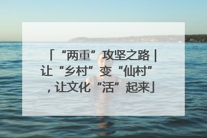“两重”攻坚之路｜让“乡村”变“仙村”，让文化“活”起来