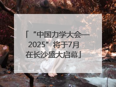 “中国力学大会—2025”将于7月在长沙盛大启幕