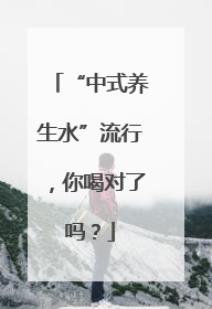 “中式养生水”流行，你喝对了吗？