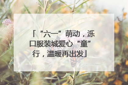 “六一”萌动，泺口服装城爱心“童”行，温暖再出发