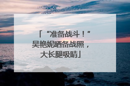 “准备战斗！”吴艳妮晒备战照，大长腿吸睛