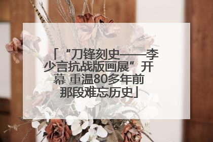 “刀锋刻史——李少言抗战版画展”开幕 重温80多年前那段难忘历史