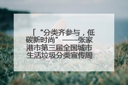 “分类齐参与，低碳新时尚”——张家港市第三届全国城市生活垃圾分类宣传周活动火热开展！