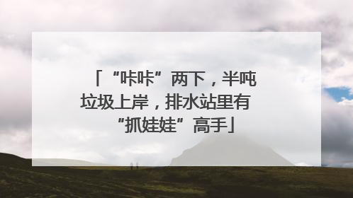 “咔咔”两下，半吨垃圾上岸，排水站里有“抓娃娃”高手