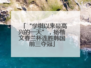 “学棋以来最高兴的一天”，杨楷文春兰杯连胜韩国前三夺冠