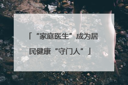 “家庭医生”成为居民健康“守门人”