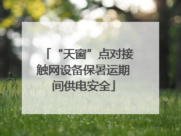 “天窗”点对接触网设备保暑运期间供电安全