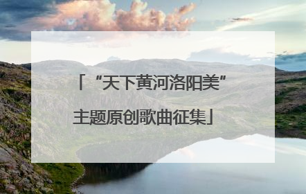 “天下黄河洛阳美”主题原创歌曲征集