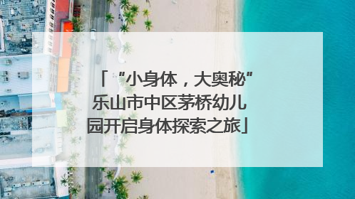 “小身体，大奥秘” 乐山市中区茅桥幼儿园开启身体探索之旅