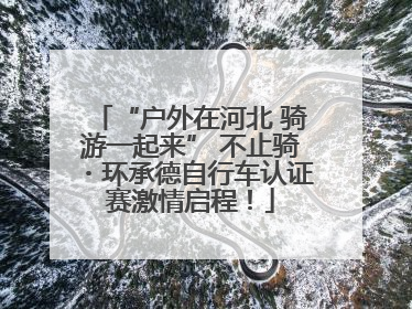 “户外在河北 骑游一起来” 不止骑・环承德自行车认证赛激情启程！