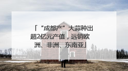 “成都产”大蒜种出超2亿元产值，远销欧洲、非洲、东南亚