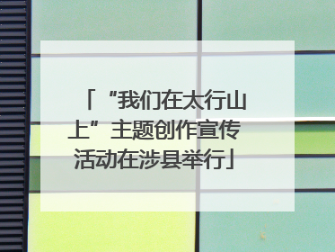 “我们在太行山上”主题创作宣传活动在涉县举行