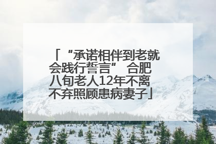 “承诺相伴到老就会践行誓言” 合肥八旬老人12年不离不弃照顾患病妻子