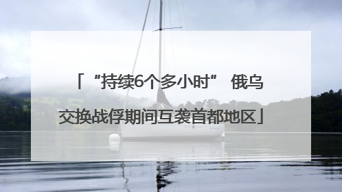 “持续6个多小时” 俄乌交换战俘期间互袭首都地区