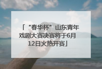 “春华杯”山东青年戏剧大赛决赛将于6月12日火热开赛
