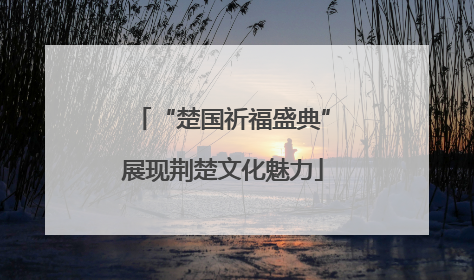 “楚国祈福盛典”展现荆楚文化魅力