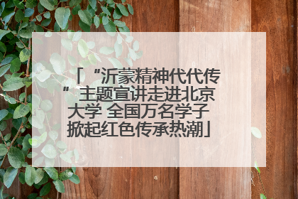 “沂蒙精神代代传”主题宣讲走进北京大学 全国万名学子掀起红色传承热潮