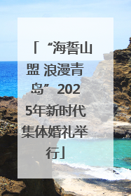 “海誓山盟 浪漫青岛”2025年新时代集体婚礼举行