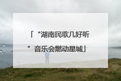 “湖南民歌几好听”音乐会燃动星城