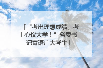“考出理想成绩、考上心仪大学！”省委书记寄语广大考生