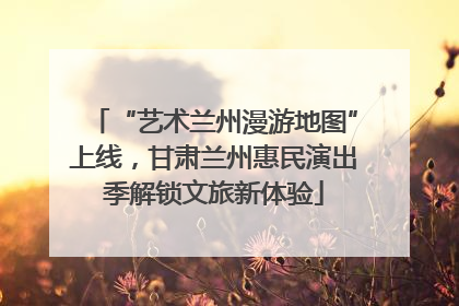 “艺术兰州漫游地图”上线，甘肃兰州惠民演出季解锁文旅新体验