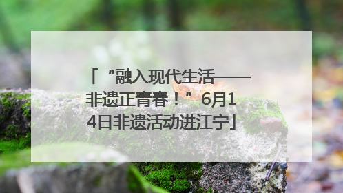 “融入现代生活——非遗正青春！”6月14日非遗活动进江宁