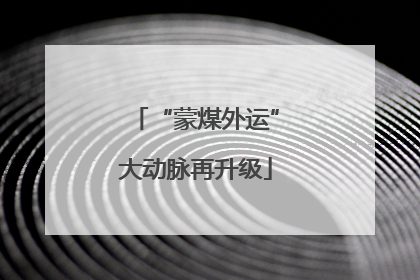 “蒙煤外运”大动脉再升级